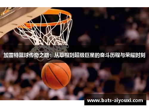 加雷特篮球传奇之路：从草根到超级巨星的奋斗历程与荣耀时刻